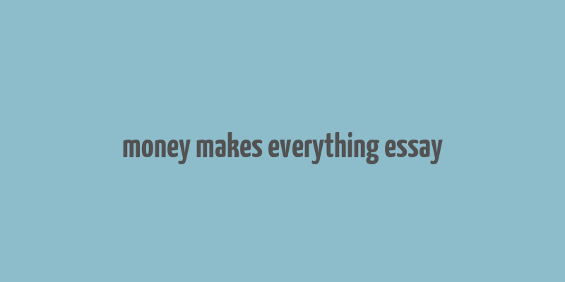 money makes everything essay