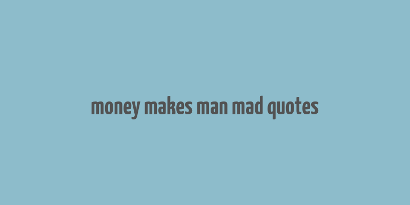 money makes man mad quotes