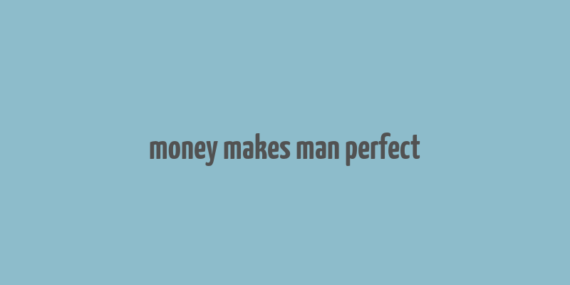 money makes man perfect