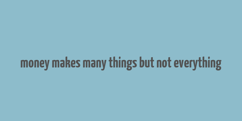 money makes many things but not everything