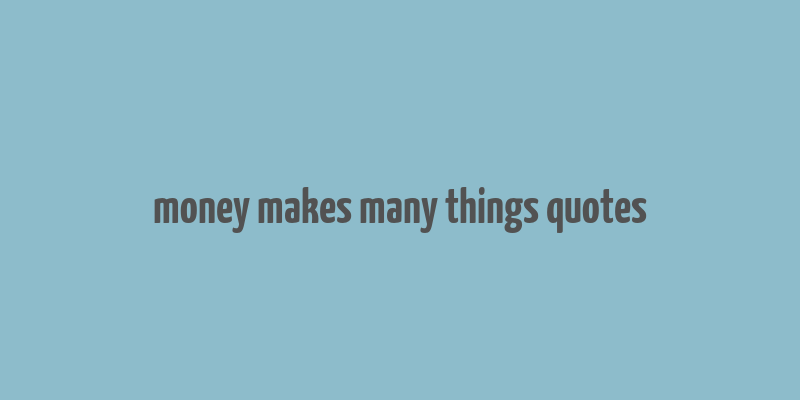 money makes many things quotes