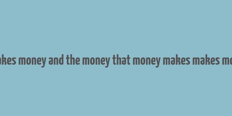 money makes money and the money that money makes makes more money