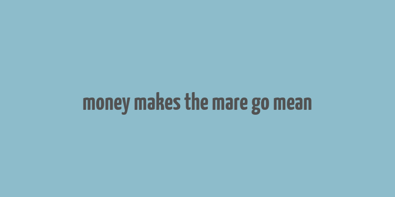 money makes the mare go mean