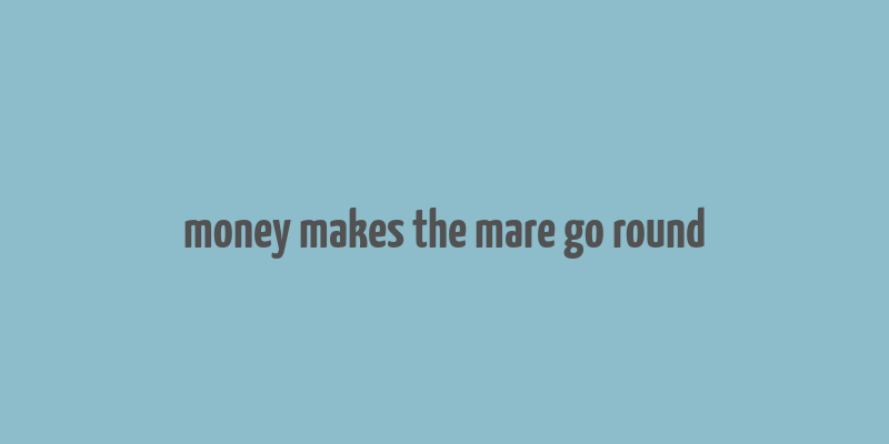 money makes the mare go round