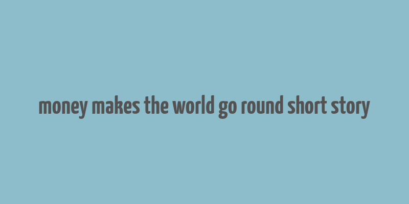 money makes the world go round short story