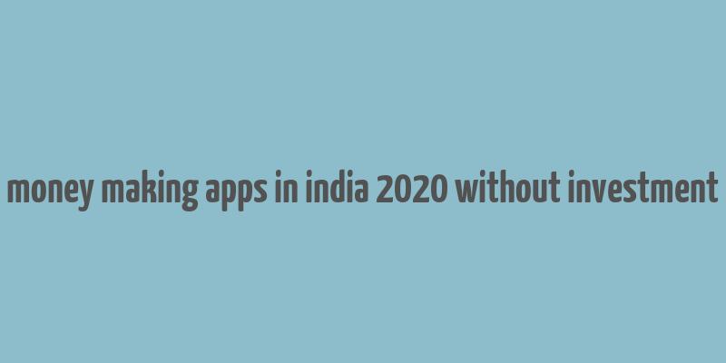 money making apps in india 2020 without investment