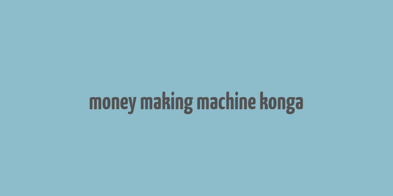 money making machine konga