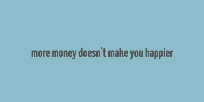 more money doesn't make you happier