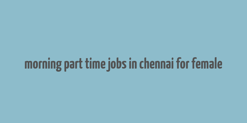 morning part time jobs in chennai for female