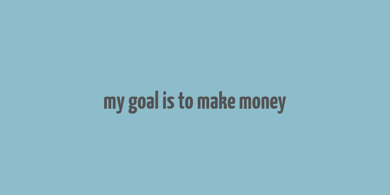 my goal is to make money