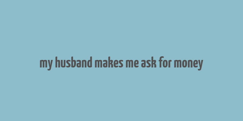 my husband makes me ask for money