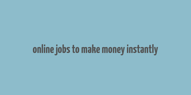 online jobs to make money instantly