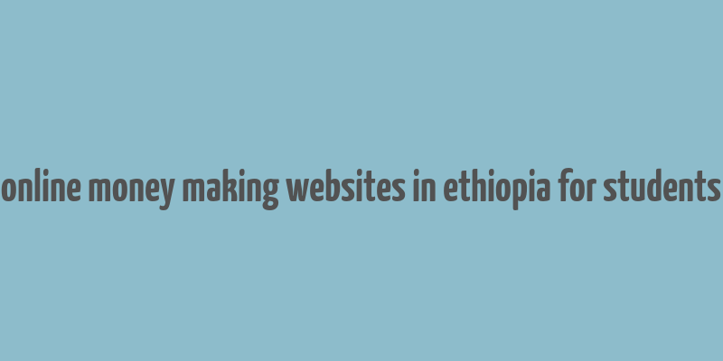 online money making websites in ethiopia for students