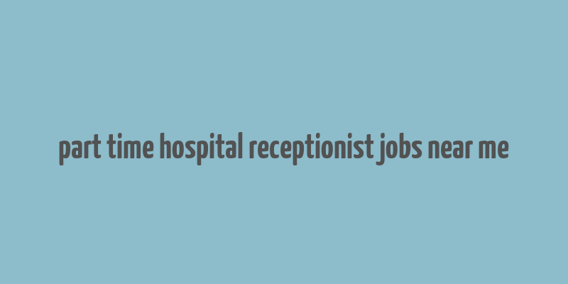 part time hospital receptionist jobs near me