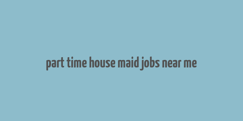 part time house maid jobs near me