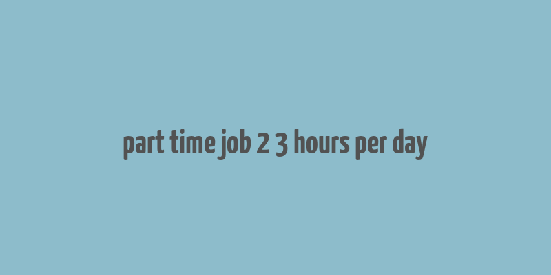 part time job 2 3 hours per day