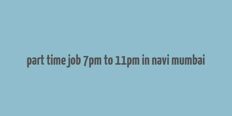 part time job 7pm to 11pm in navi mumbai