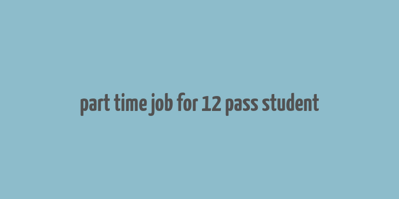 part time job for 12 pass student