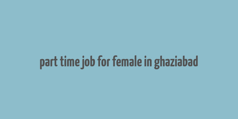 part time job for female in ghaziabad