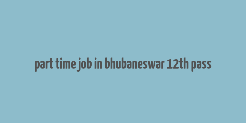 part time job in bhubaneswar 12th pass