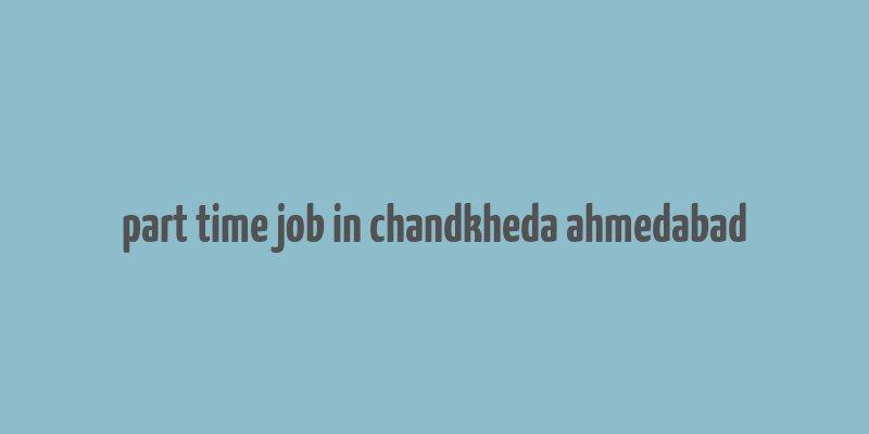 part time job in chandkheda ahmedabad