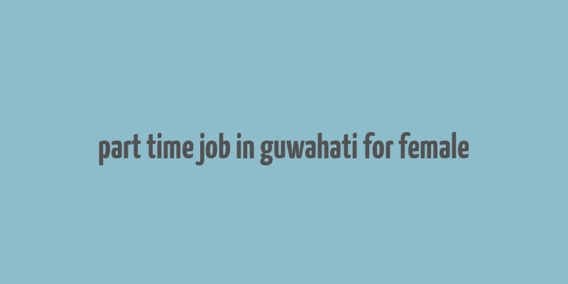 part time job in guwahati for female