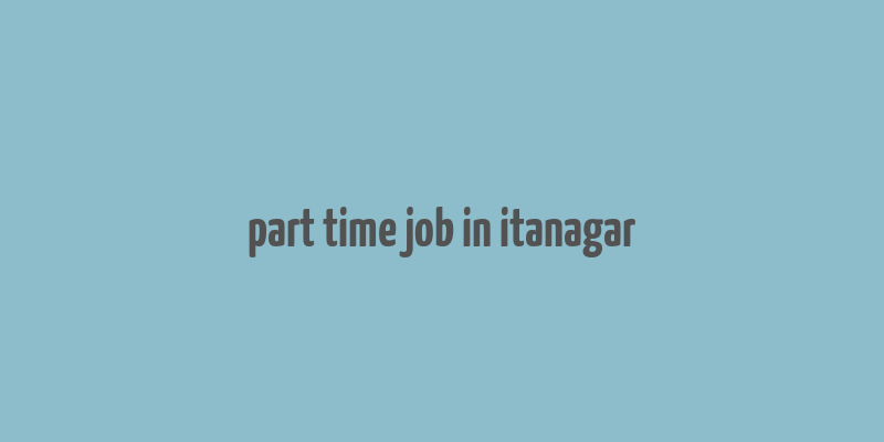 part time job in itanagar