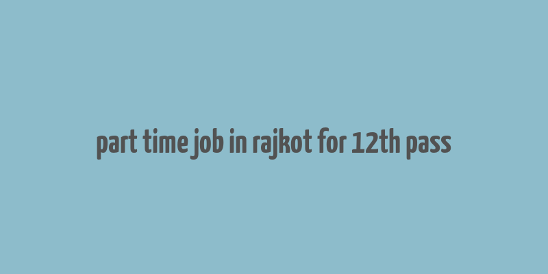 part time job in rajkot for 12th pass