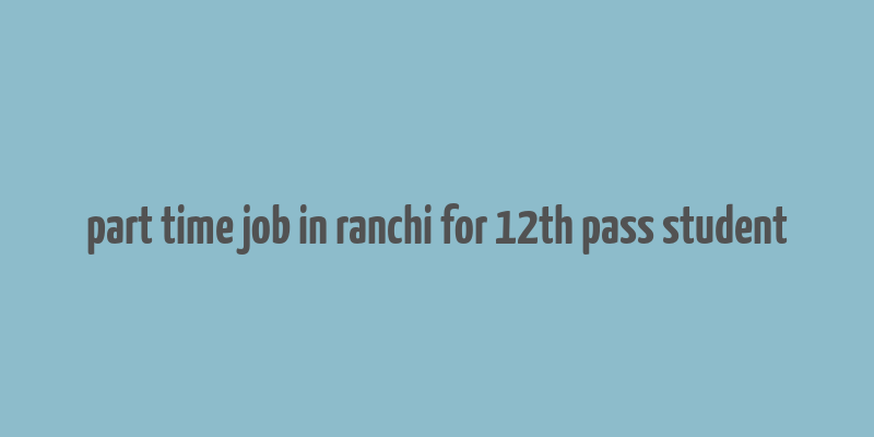 part time job in ranchi for 12th pass student