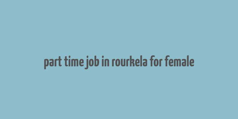 part time job in rourkela for female