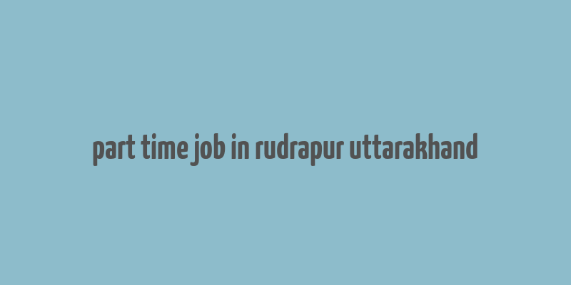 part time job in rudrapur uttarakhand