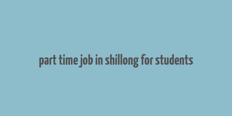 part time job in shillong for students