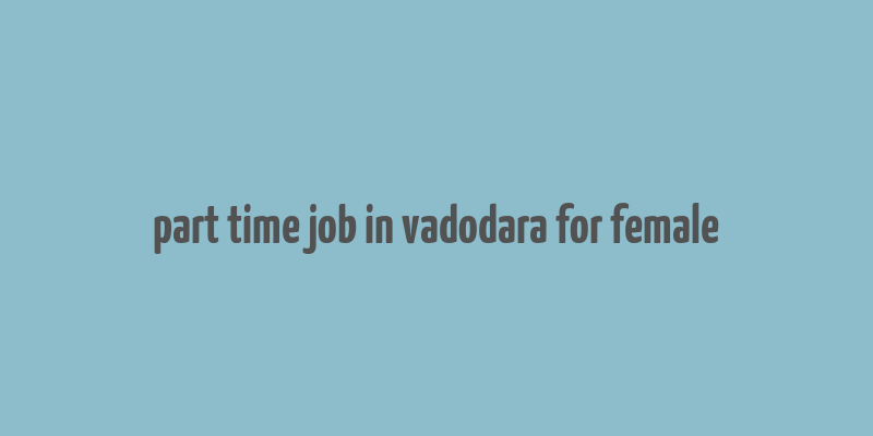 part time job in vadodara for female