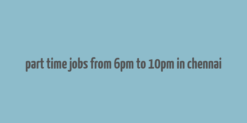 part time jobs from 6pm to 10pm in chennai