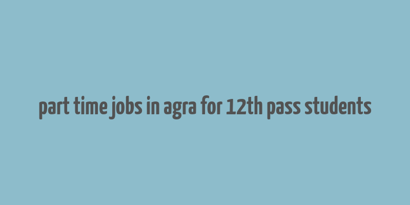 part time jobs in agra for 12th pass students