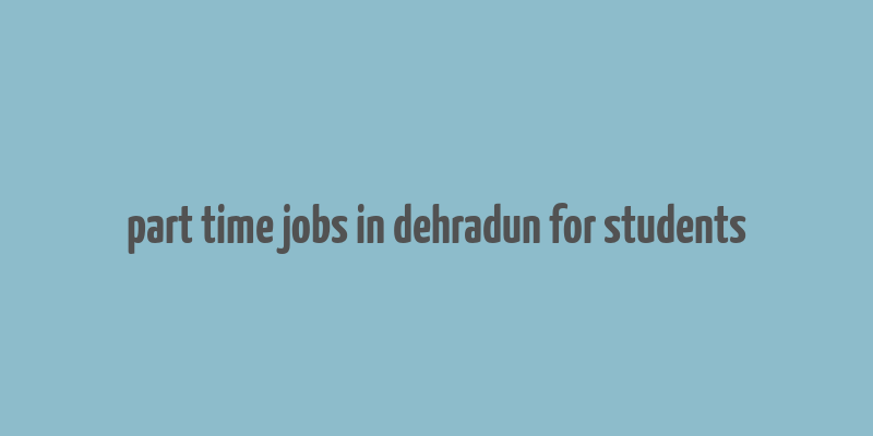 part time jobs in dehradun for students