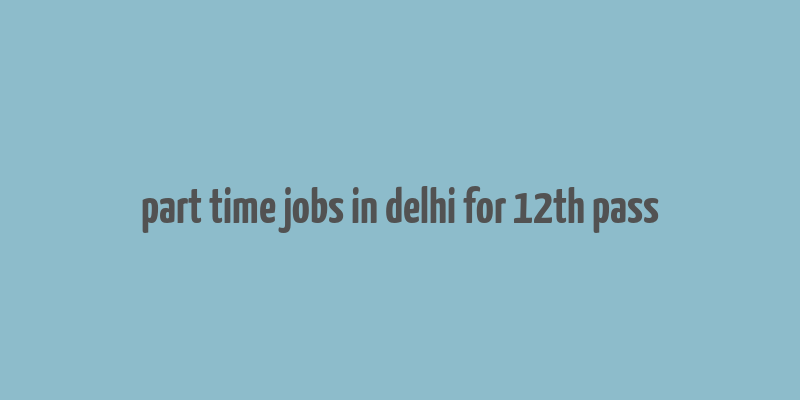 part time jobs in delhi for 12th pass