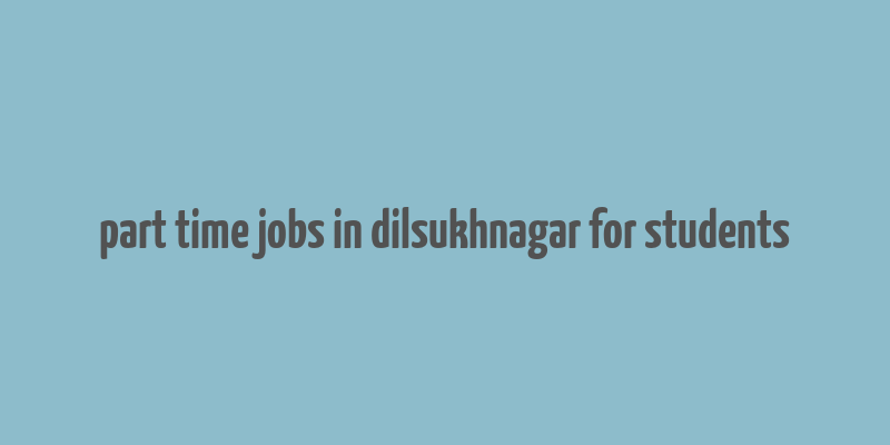 part time jobs in dilsukhnagar for students