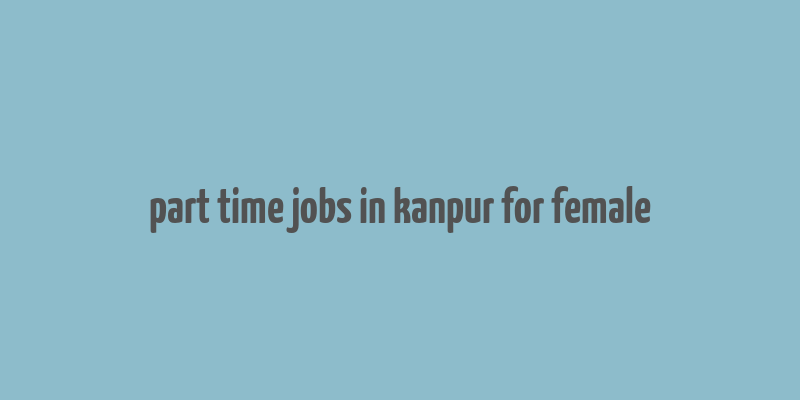 part time jobs in kanpur for female