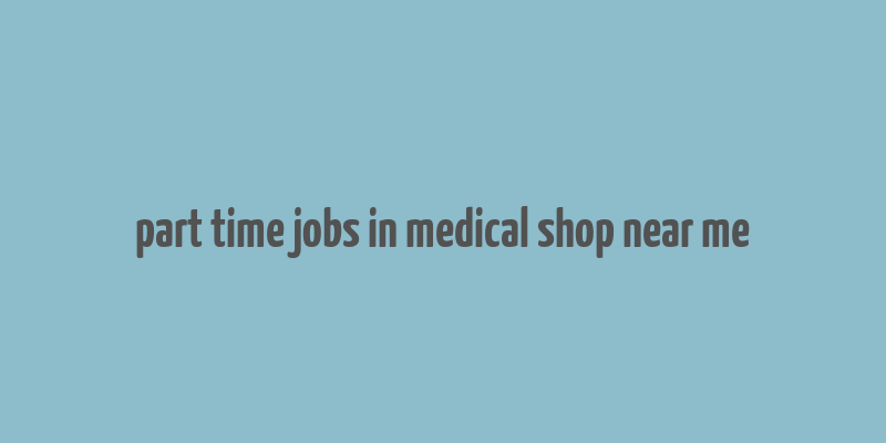 part time jobs in medical shop near me