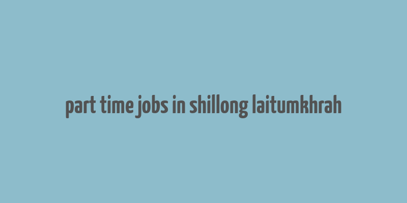 part time jobs in shillong laitumkhrah