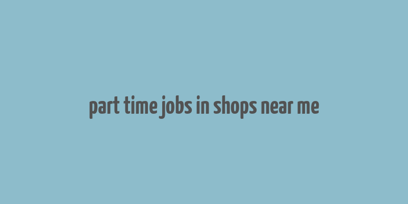 part time jobs in shops near me