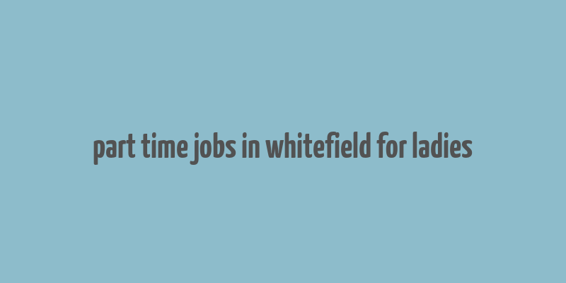 part time jobs in whitefield for ladies