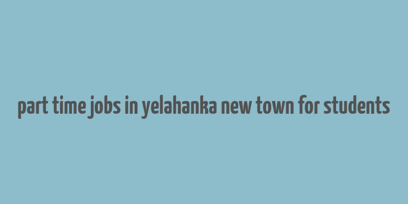 part time jobs in yelahanka new town for students