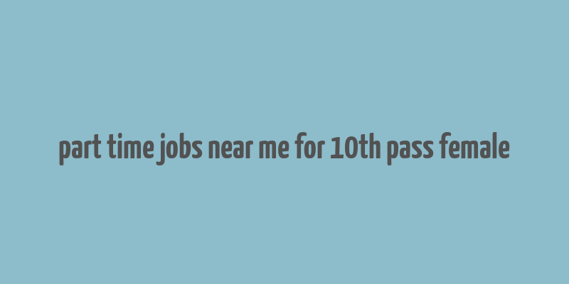 part time jobs near me for 10th pass female