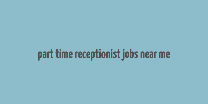 part time receptionist jobs near me