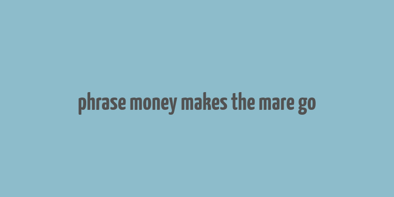 phrase money makes the mare go