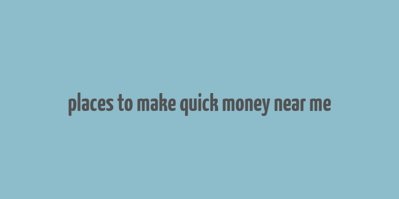 places to make quick money near me