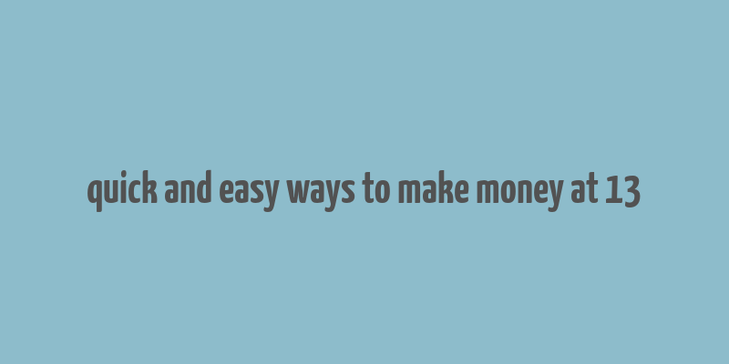 quick and easy ways to make money at 13