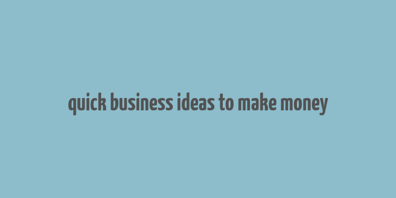 quick business ideas to make money